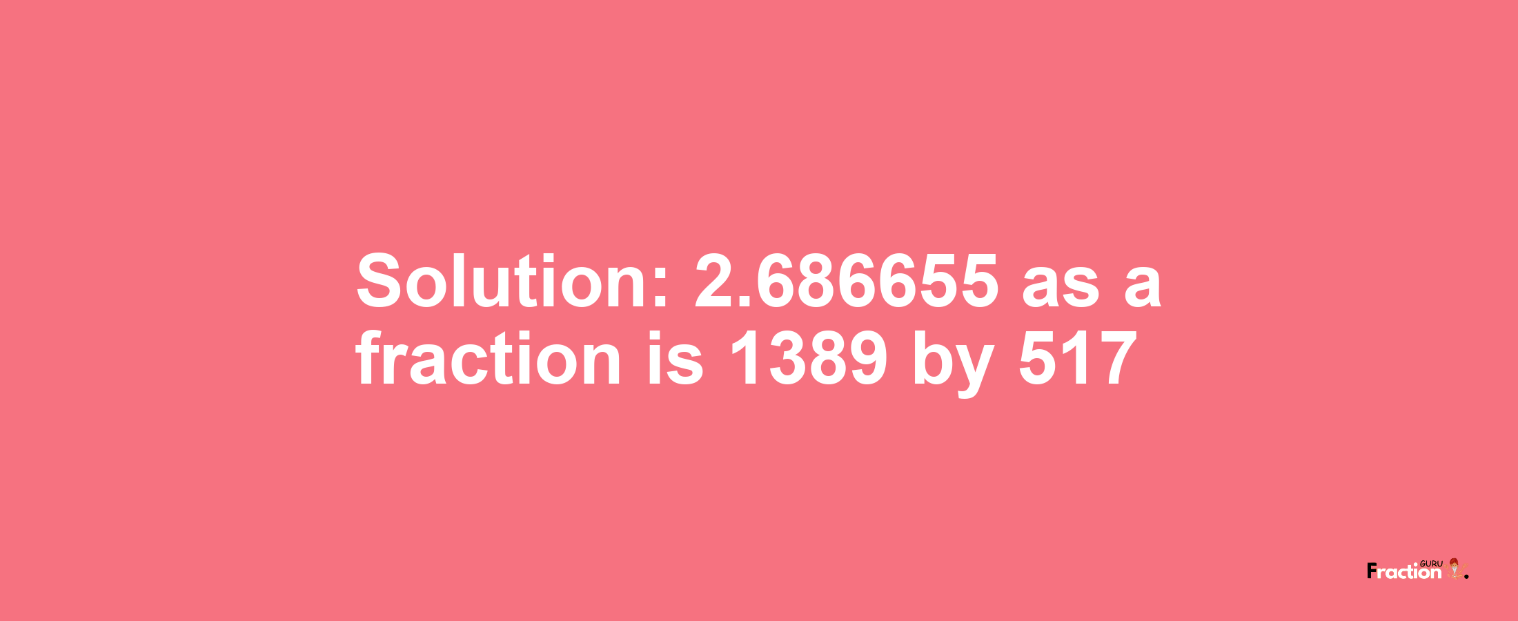 Solution:2.686655 as a fraction is 1389/517